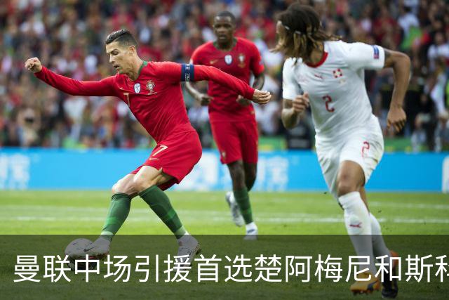 曼联中场引援首选楚阿梅尼和斯科特 与热刺抢荷兰边锋