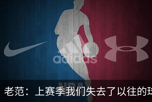 老范：上赛季我们失去了以往的球队文化 但我却只能做个旁观者