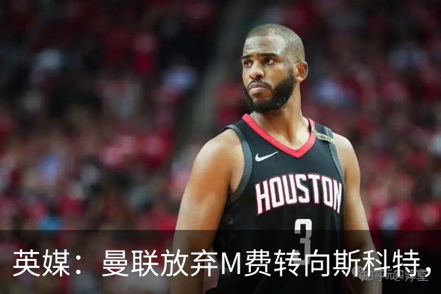 英媒：曼联放弃M费转向斯科特，伯恩茅斯目前无意出售需高价打动